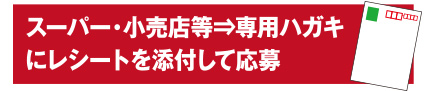 スーパー・小売店等 専用ハガキにレシートを添付して応募